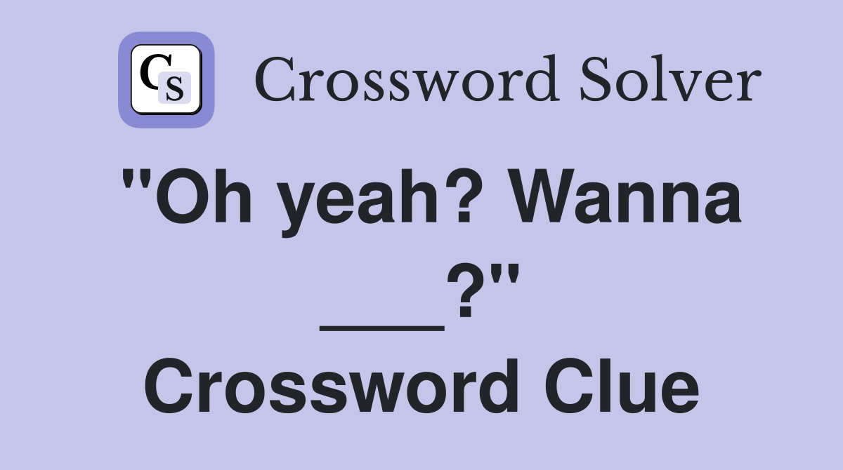 "Oh yeah? Wanna ___?" Crossword Clue Answers Crossword Solver